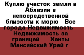 Куплю участок земли в Абхазии в непосредственной близости к морю - Все города Недвижимость » Недвижимость за границей   . Ханты-Мансийский,Урай г.